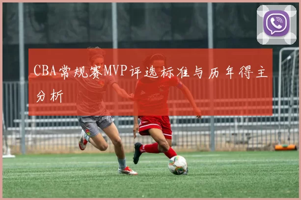 CBA常规赛MVP评选标准与历年得主分析