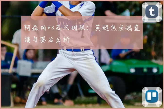 阿森纳vs西汉姆联:英超焦点战直播与赛后分析