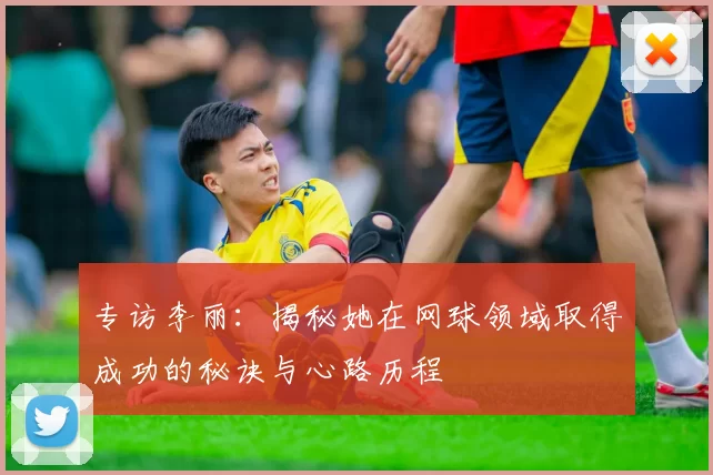 专访李丽:揭秘她在网球领域取得成功的秘诀与心路历程