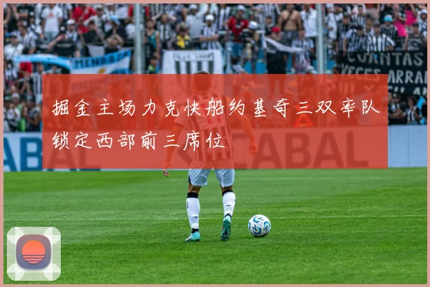 掘金主场力克快船约基奇三双率队锁定西部前三席位
