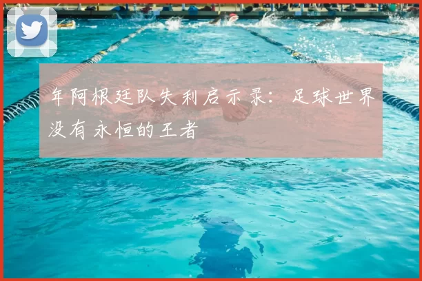年阿根廷队失利启示录:足球世界没有永恒的王者