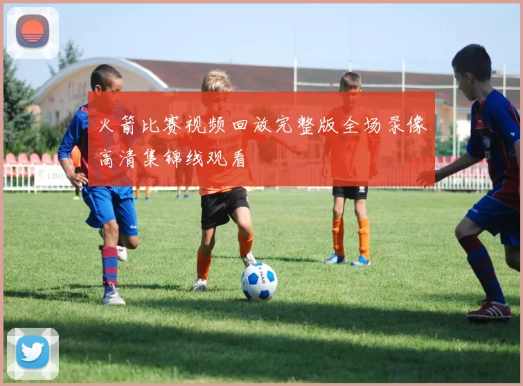 火箭比赛视频回放完整版全场录像高清集锦线观看