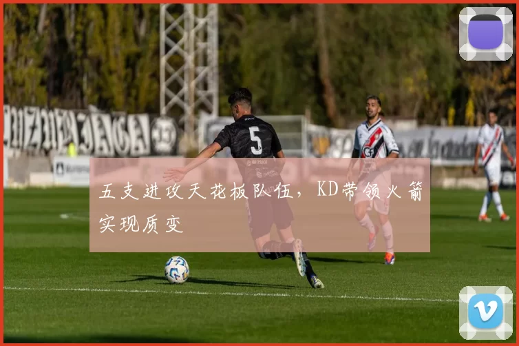 五支进攻天花板队伍,KD带领火箭实现质变