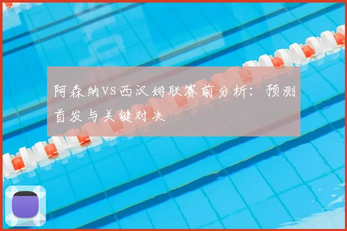 阿森纳vs西汉姆联赛前分析:预测首发与关键对决