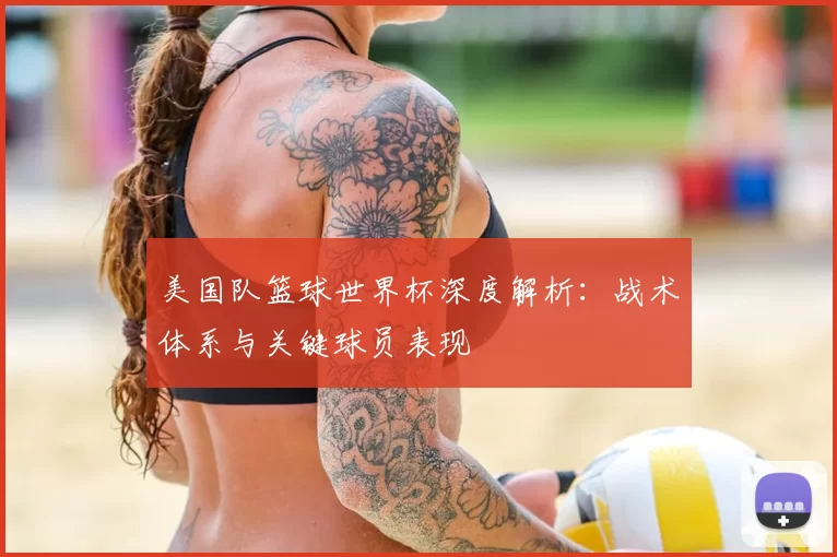 美国队篮球世界杯深度解析:战术体系与关键球员表现
