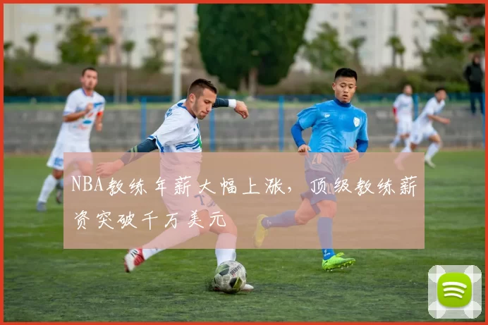 NBA教练年薪大幅上涨,顶级教练薪资突破千万美元