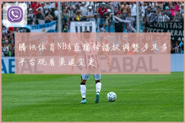 腾讯体育NBA直播转播权调整涉及多平台观看渠道变更