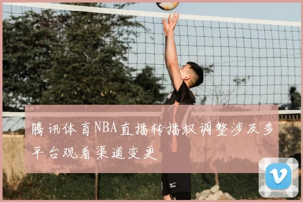腾讯体育NBA直播转播权调整涉及多平台观看渠道变更