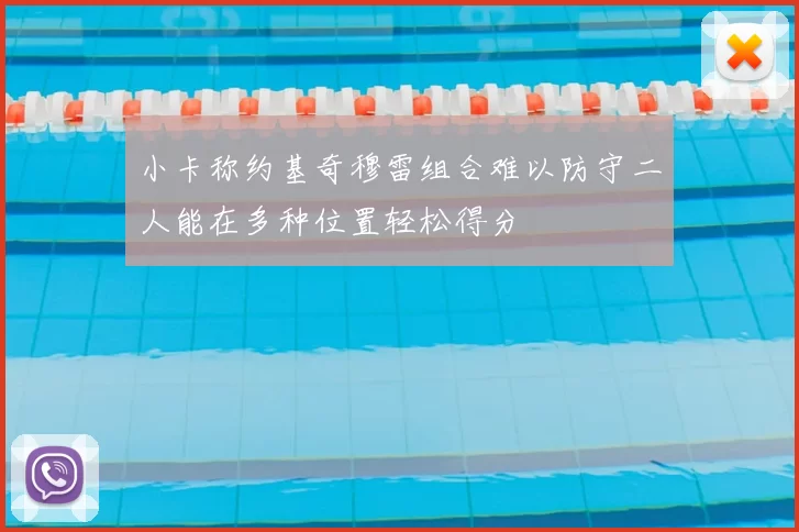 小卡称约基奇穆雷组合难以防守二人能在多种位置轻松得分
