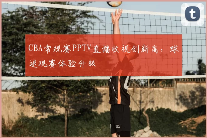 CBA常规赛PPTV直播收视创新高，球迷观赛体验升级