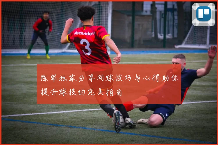 陈军独家分享网球技巧与心得助你提升球技的完美指南