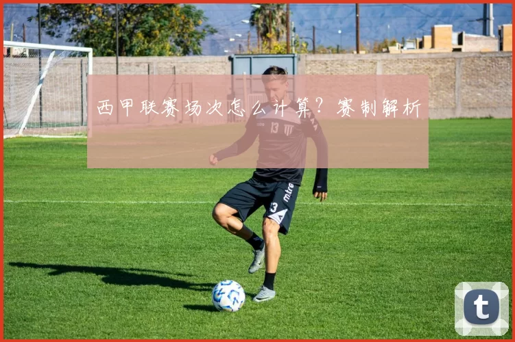 西甲联赛场次怎么计算?赛制解析
