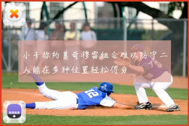小卡称约基奇穆雷组合难以防守二人能在多种位置轻松得分