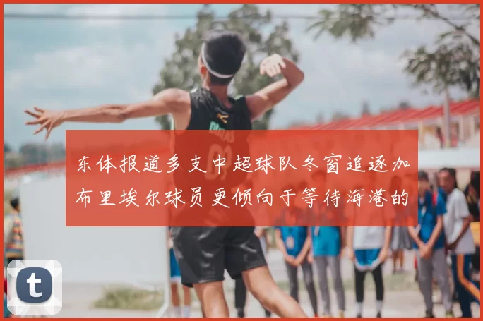东体报道多支中超球队冬窗追逐加布里埃尔球员更倾向于等待海港的机会