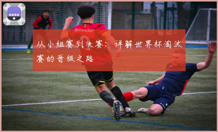 从小组赛到决赛:详解世界杯淘汰赛的晋级之路