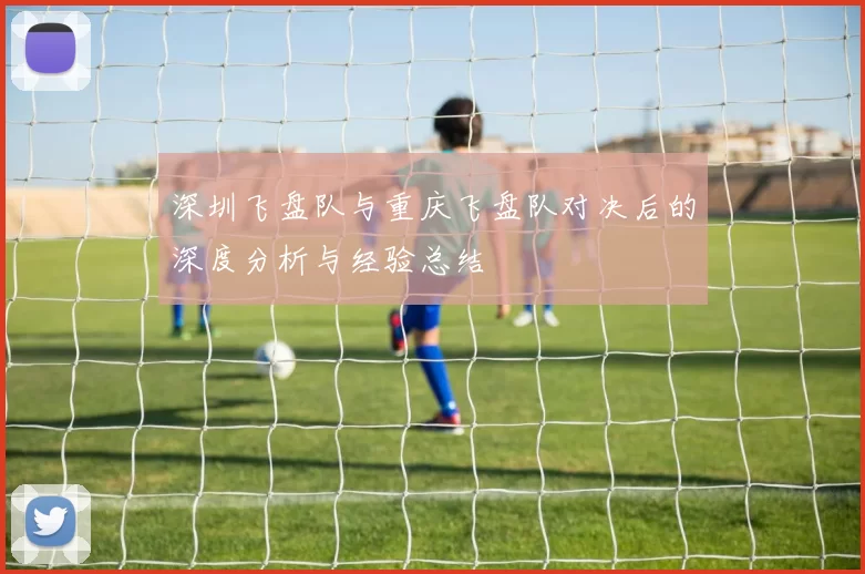 深圳飞盘队与重庆飞盘队对决后的深度分析与经验总结