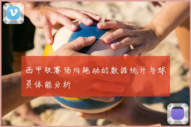 西甲联赛场均跑动的数据统计与球员体能分析