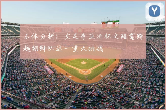 东体分析:女足夺亚洲杯之路需跨越朝鲜队这一重大挑战